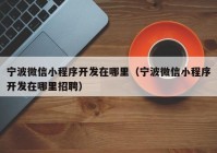 宁波微信小程序开发在哪里（宁波微信小程序开发在哪里招聘）